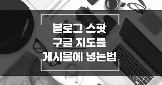 블로그 스팟 게시물에 구글 지도 넣는법 섬네일