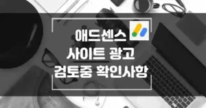 애드센스에 신청 후 사이트의 광고 게재 가능 여부 검토 중 상태 대응하는 방법 써ㅁ네일